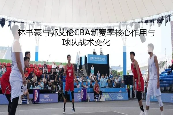 林书豪与郭艾伦CBA新赛季核心作用与球队战术变化